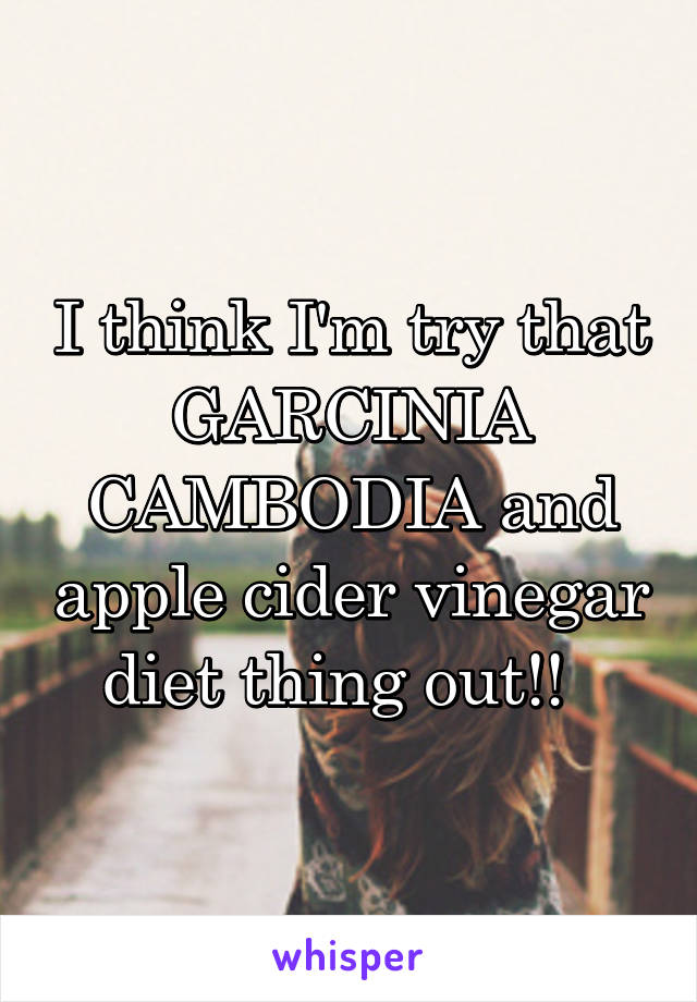 I think I'm try that GARCINIA CAMBODIA and apple cider vinegar diet thing out!!  