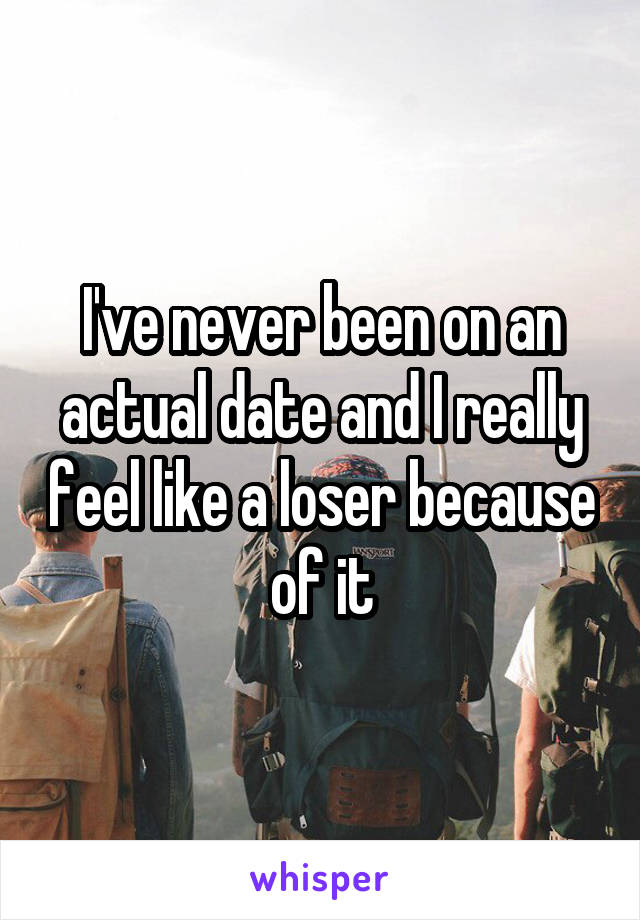 I've never been on an actual date and I really feel like a loser because of it