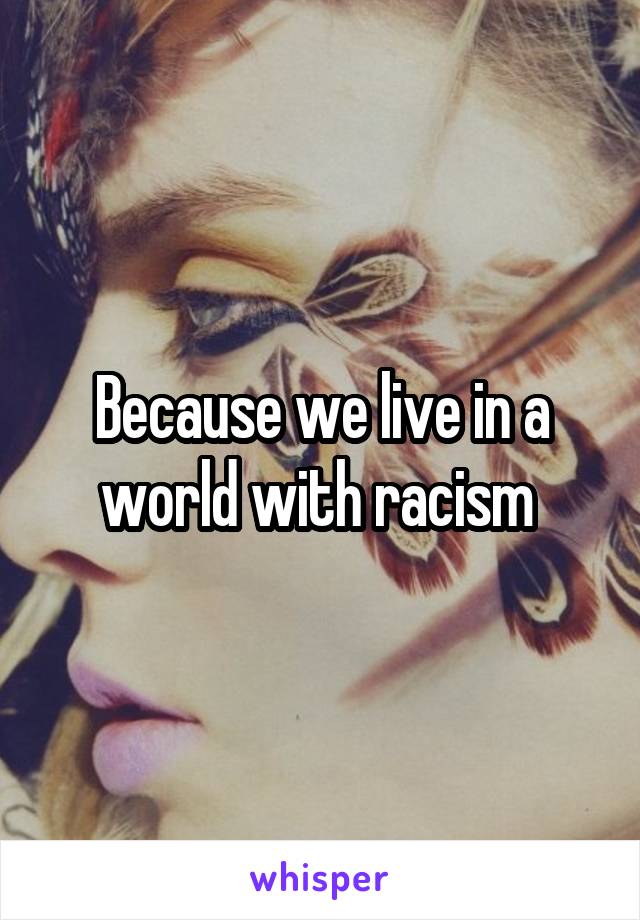 Because we live in a world with racism 