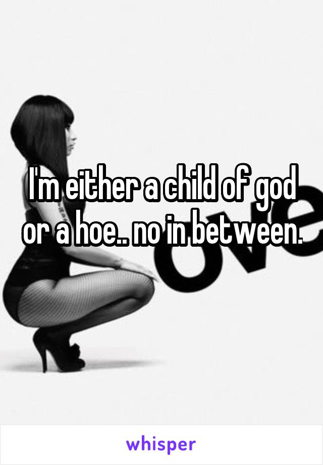 I'm either a child of god or a hoe.. no in between. 