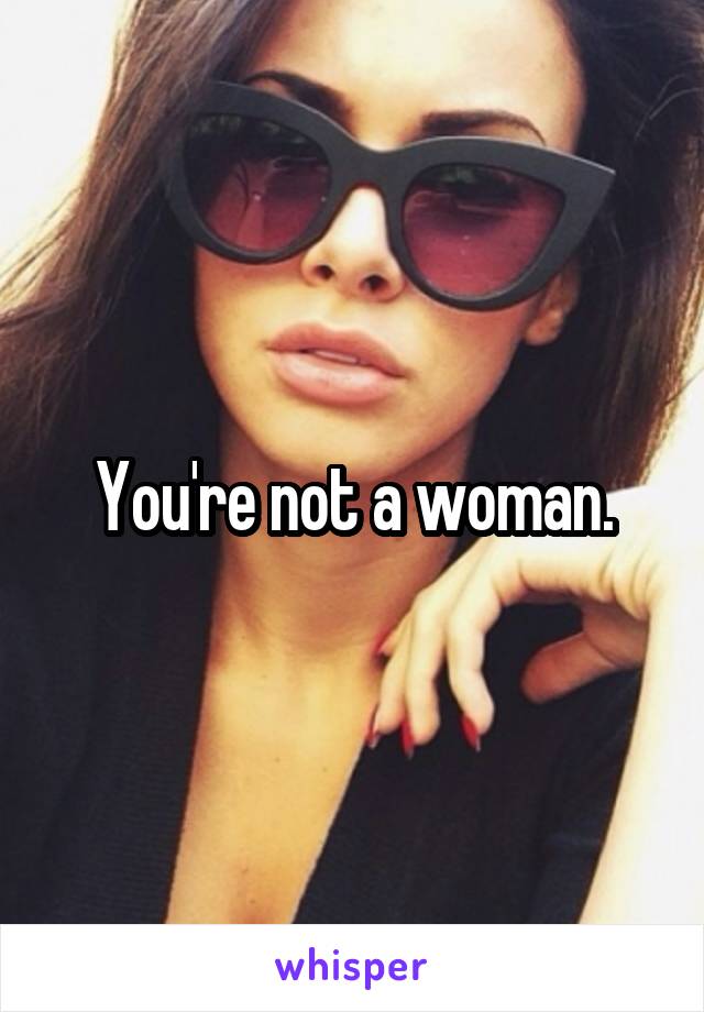 You're not a woman.