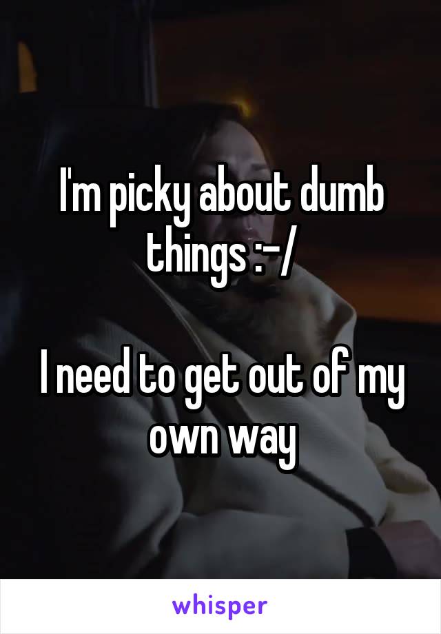 I'm picky about dumb things :-/

I need to get out of my own way