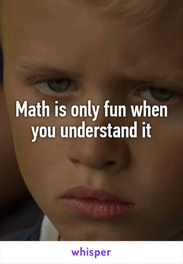 Math is only fun when you understand it
