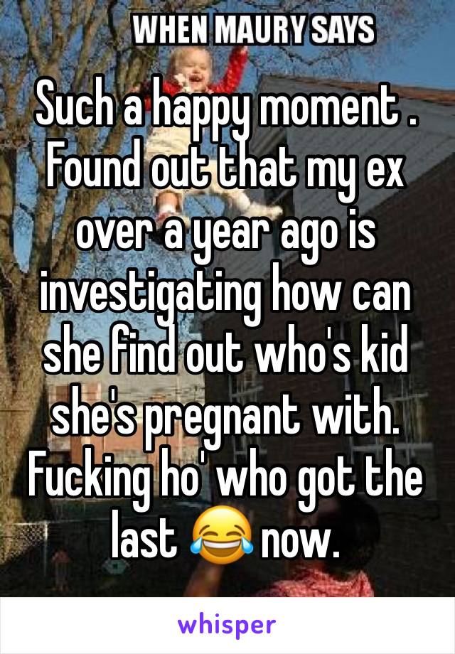 Such a happy moment . Found out that my ex over a year ago is investigating how can she find out who's kid she's pregnant with. Fucking ho' who got the last 😂 now. 