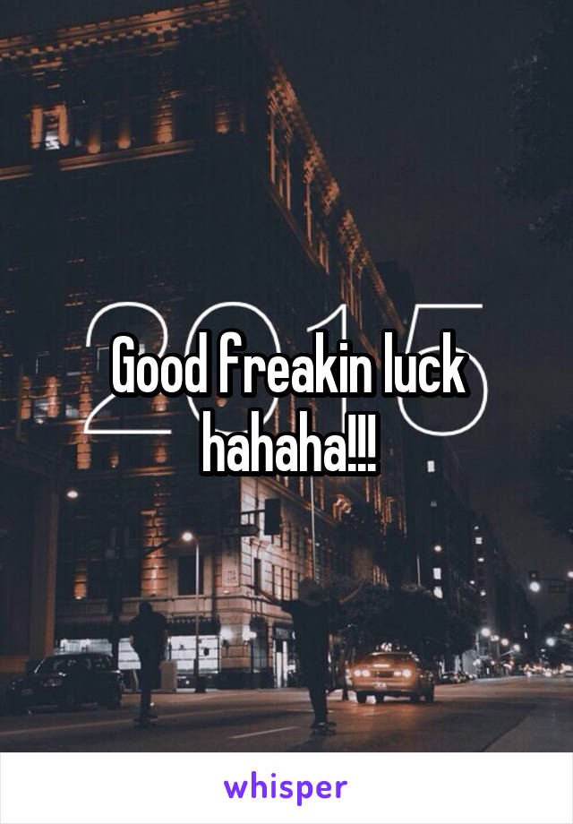 Good freakin luck hahaha!!!