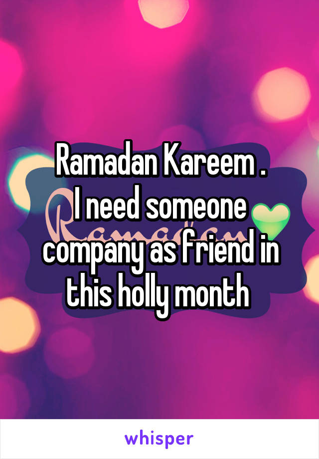 Ramadan Kareem .
I need someone company as friend in this holly month 