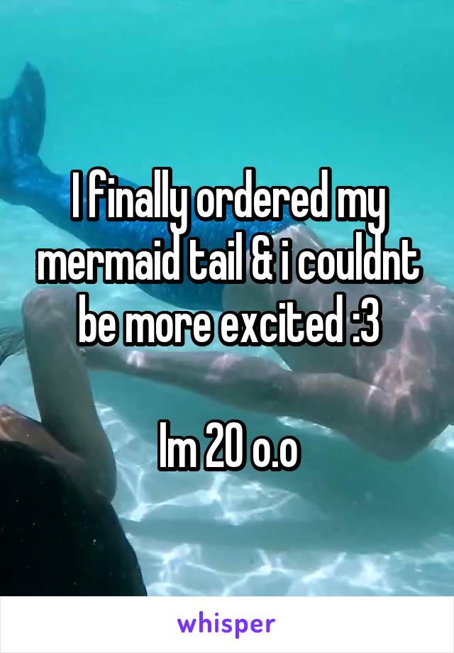 I finally ordered my mermaid tail & i couldnt be more excited :3

Im 20 o.o