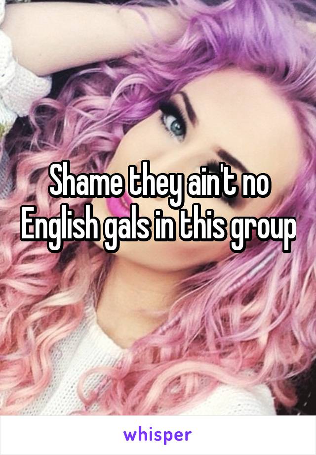 Shame they ain't no English gals in this group 