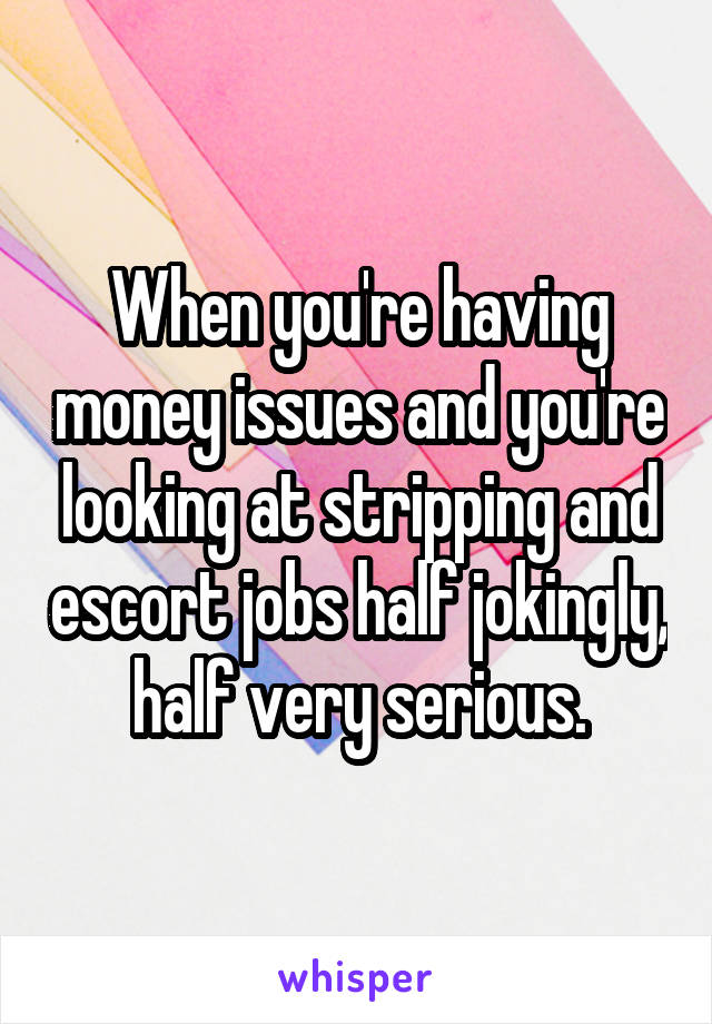 When you're having money issues and you're looking at stripping and escort jobs half jokingly, half very serious.