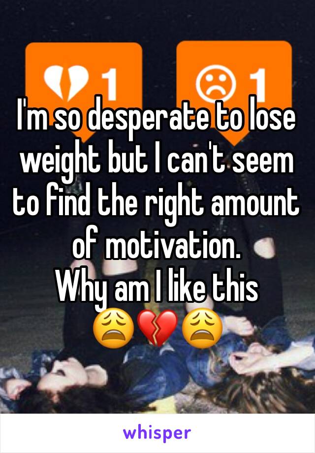 I'm so desperate to lose weight but I can't seem to find the right amount of motivation. 
Why am I like this
😩💔😩