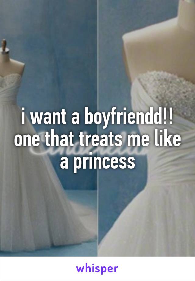 i want a boyfriendd!! one that treats me like a princess