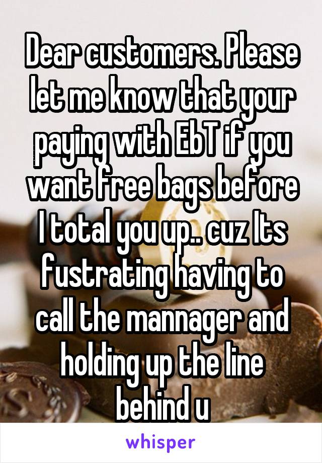 Dear customers. Please let me know that your paying with EbT if you want free bags before I total you up.. cuz Its fustrating having to call the mannager and holding up the line behind u