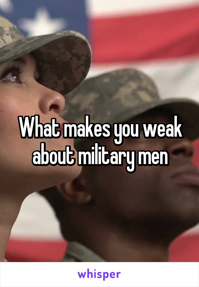 What makes you weak about military men