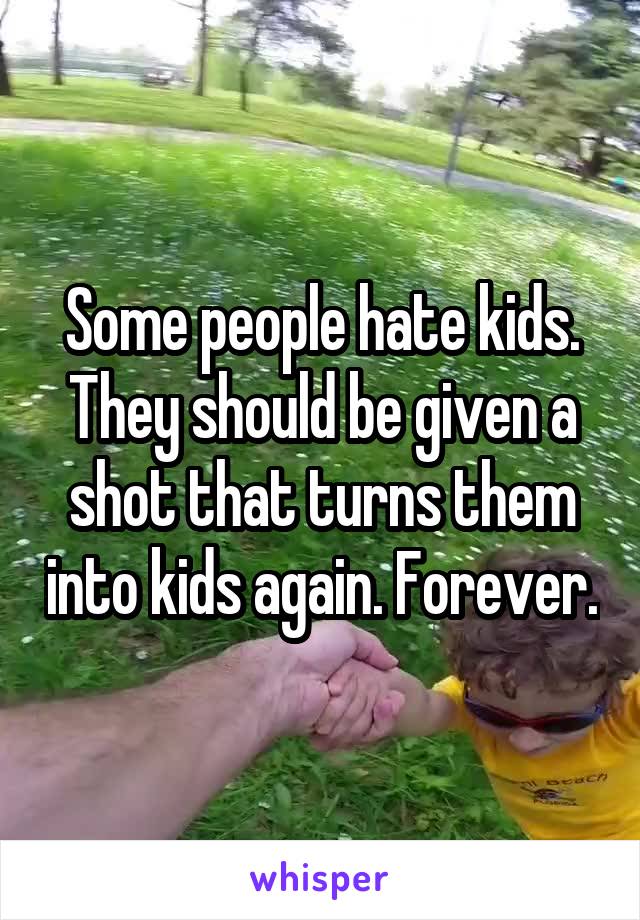 Some people hate kids. They should be given a shot that turns them into kids again. Forever.