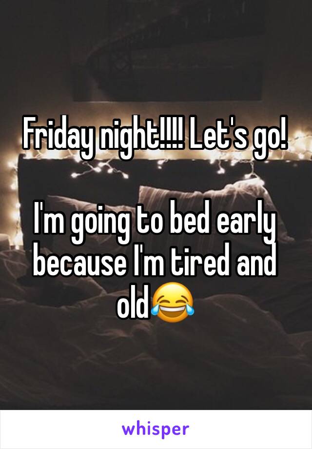 Friday night!!!! Let's go!

I'm going to bed early because I'm tired and old😂