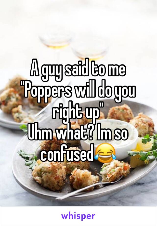 A guy said to me 
"Poppers will do you right up"
Uhm what? Im so confused😂