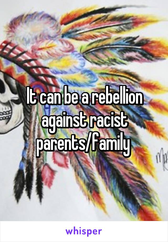 It can be a rebellion against racist parents/family 