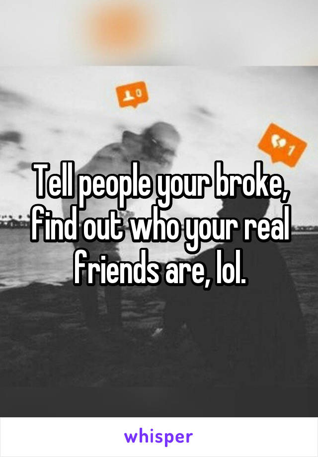 Tell people your broke, find out who your real friends are, lol.