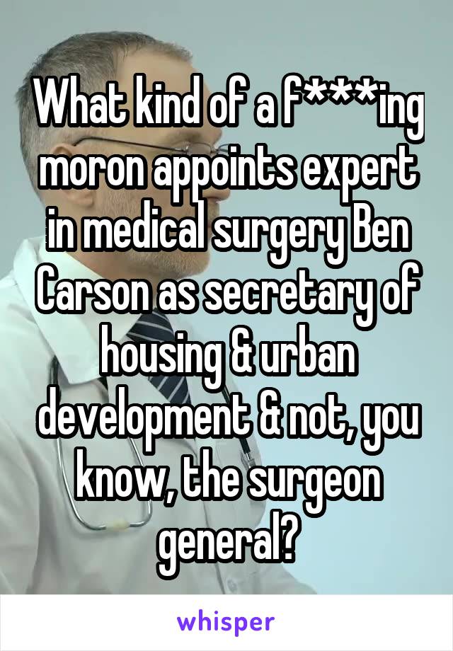 What kind of a f***ing moron appoints expert in medical surgery Ben Carson as secretary of housing & urban development & not, you know, the surgeon general?