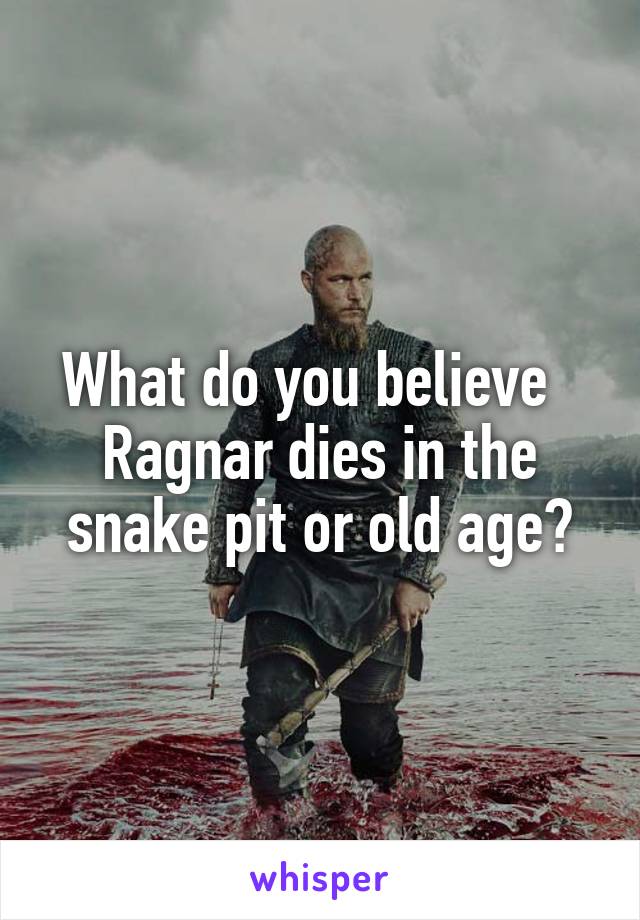 What do you believe   Ragnar dies in the snake pit or old age?