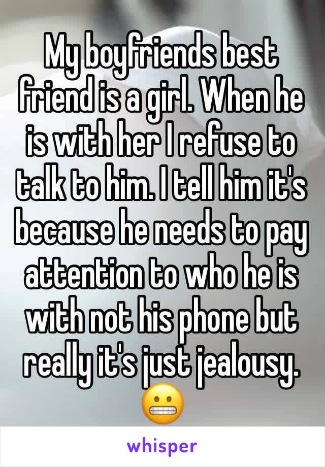 My boyfriends best friend is a girl. When he is with her I refuse to talk to him. I tell him it's because he needs to pay attention to who he is with not his phone but really it's just jealousy. 😬