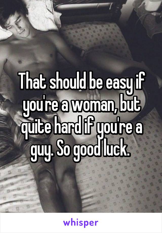 That should be easy if you're a woman, but quite hard if you're a guy. So good luck. 