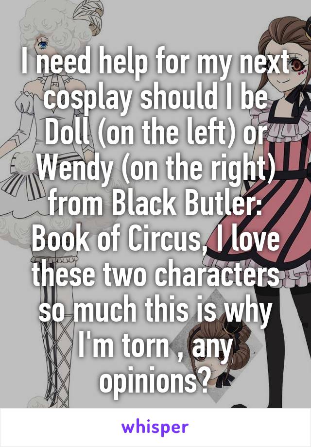 I need help for my next cosplay should I be Doll (on the left) or Wendy (on the right) from Black Butler: Book of Circus, I love these two characters so much this is why I'm torn , any opinions?