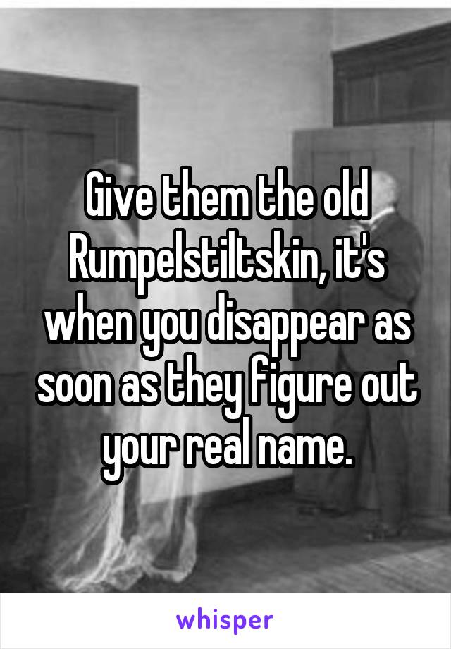 Give them the old Rumpelstiltskin, it's when you disappear as soon as they figure out your real name.