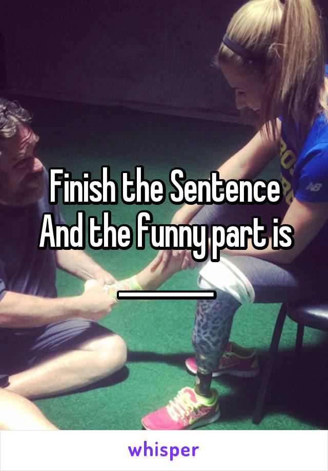 Finish the Sentence
And the funny part is ________