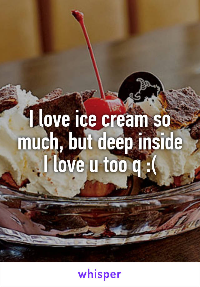 I love ice cream so much, but deep inside I love u too q :(