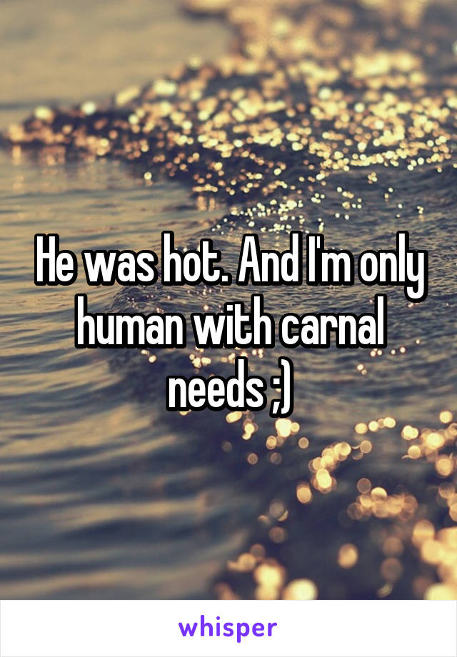 He was hot. And I'm only human with carnal needs ;)