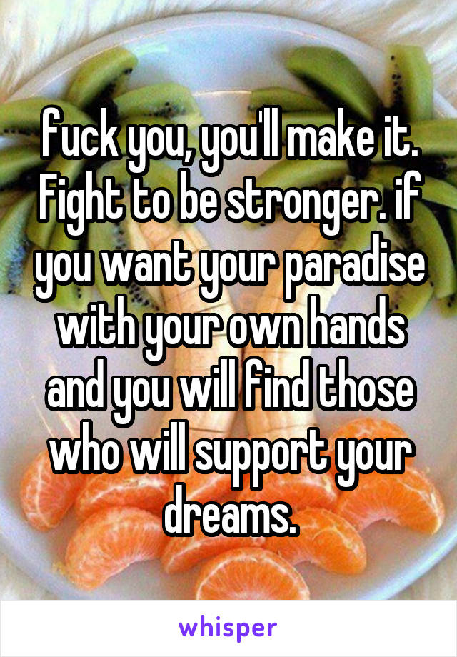 fuck you, you'll make it. Fight to be stronger. if you want your paradise with your own hands and you will find those who will support your dreams.