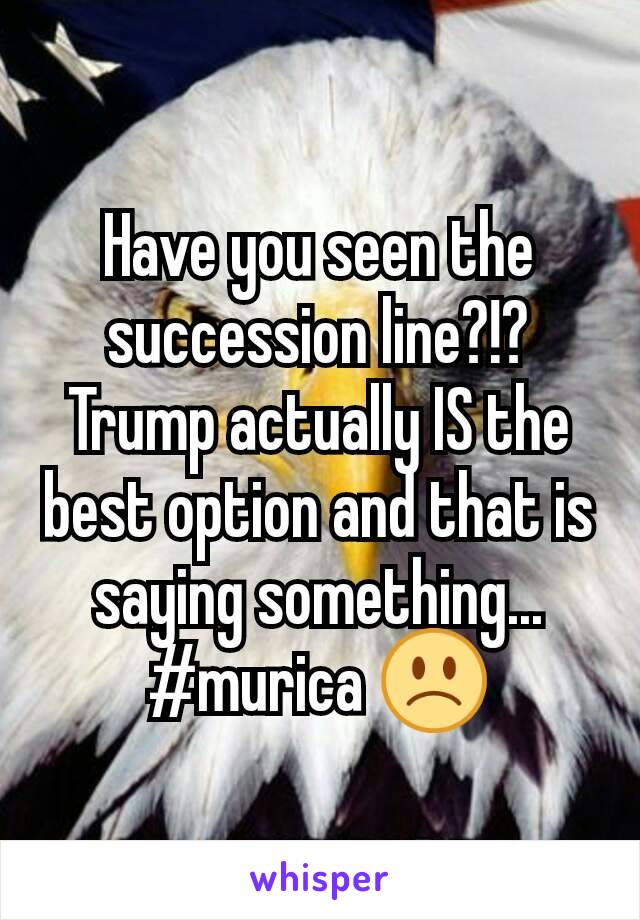 Have you seen the succession line?!? Trump actually IS the best option and that is saying something... #murica 🙁