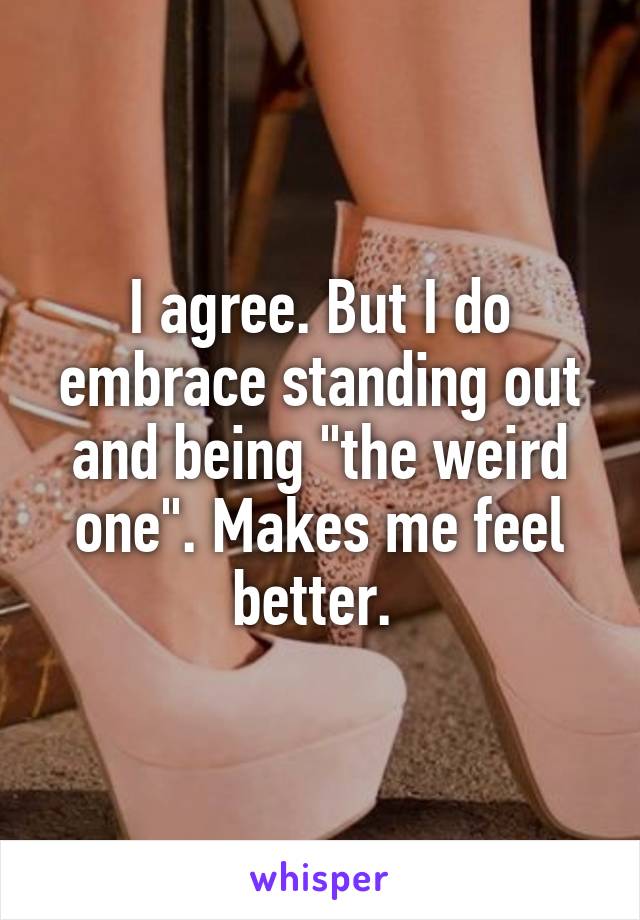 I agree. But I do embrace standing out and being "the weird one". Makes me feel better. 