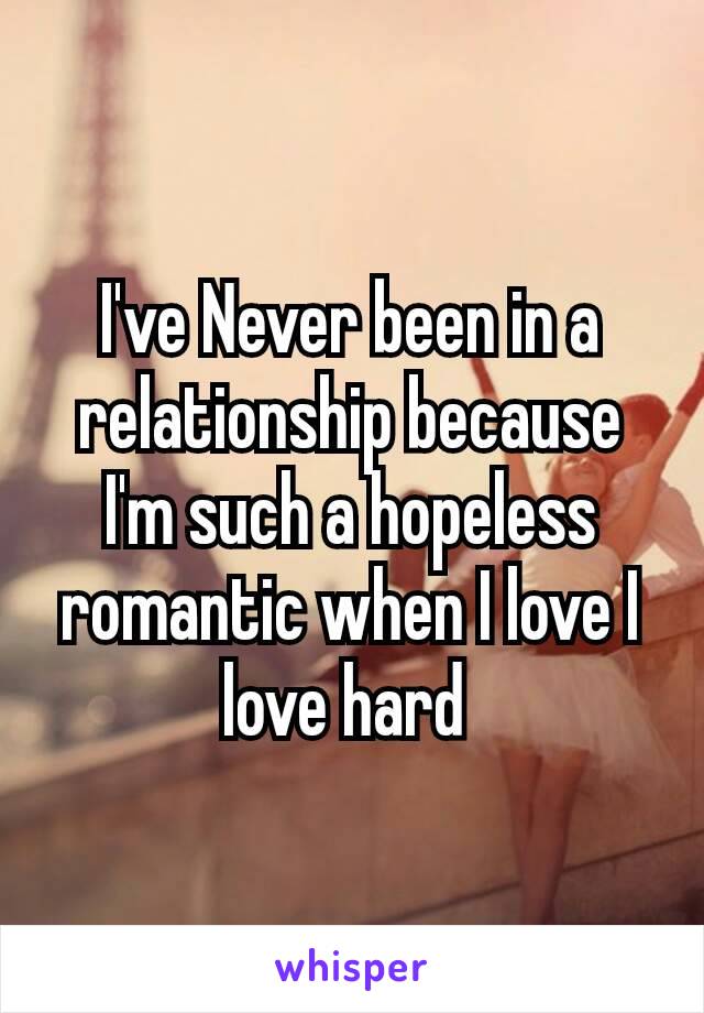 I've Never​ been in a relationship because I'm such a hopeless romantic when I love I love hard 