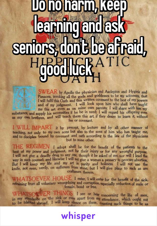 Do no harm, keep learning and ask seniors, don't be afraid, good luck         






