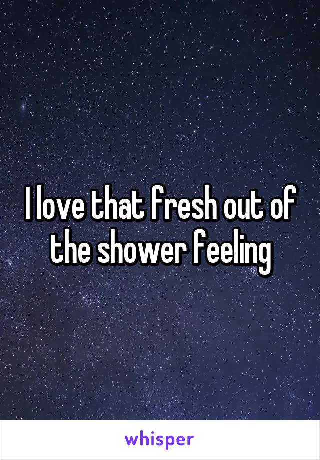 I love that fresh out of the shower feeling