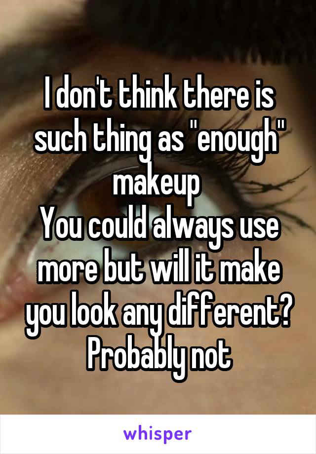 I don't think there is such thing as "enough" makeup 
You could always use more but will it make you look any different? Probably not