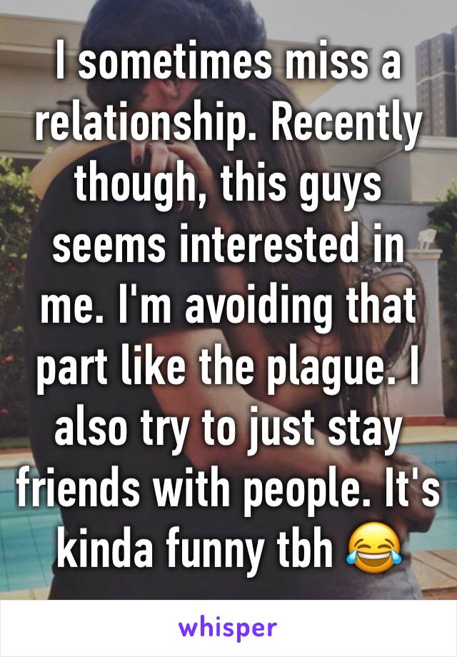 I sometimes miss a relationship. Recently though, this guys seems interested in me. I'm avoiding that part like the plague. I also try to just stay friends with people. It's kinda funny tbh 😂