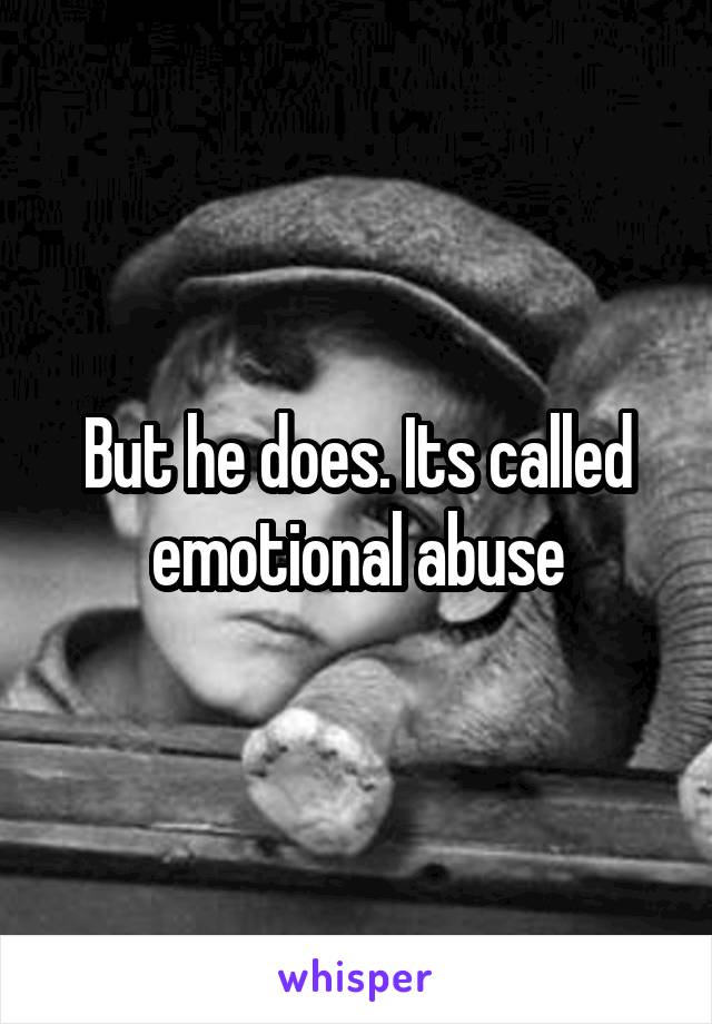 But he does. Its called emotional abuse