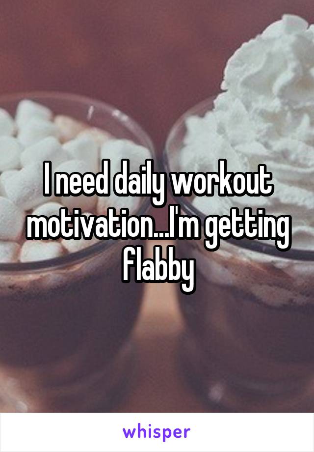 I need daily workout motivation...I'm getting flabby