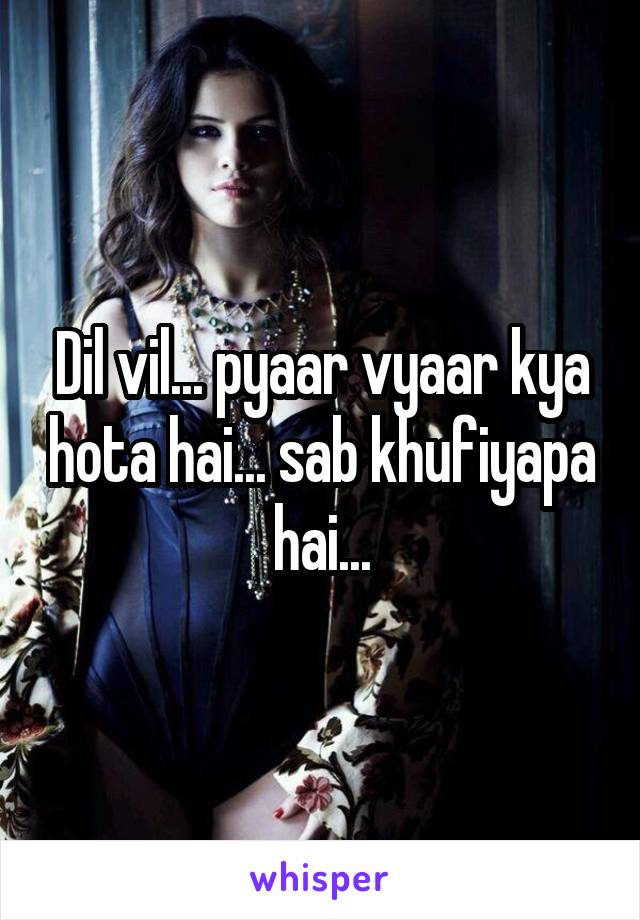 Dil vil... pyaar vyaar kya hota hai... sab khufiyapa hai...