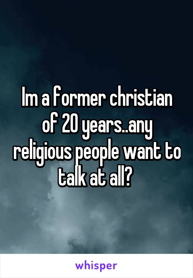 Im a former christian of 20 years..any religious people want to talk at all? 