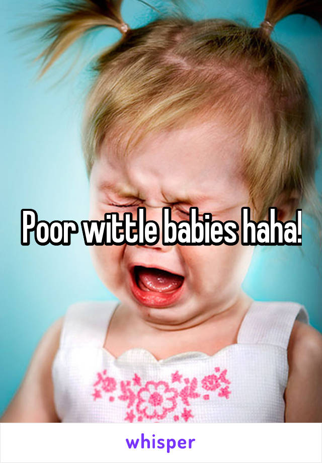 Poor wittle babies haha!