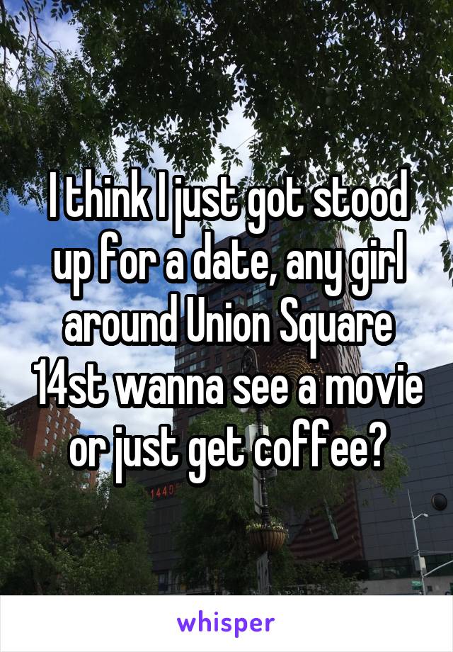 I think I just got stood up for a date, any girl around Union Square 14st wanna see a movie or just get coffee?