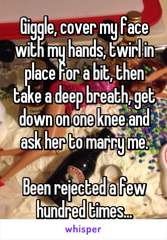 Giggle, cover my face with my hands, twirl in place for a bit, then take a deep breath, get down on one knee and ask her to marry me.

Been rejected a few hundred times...