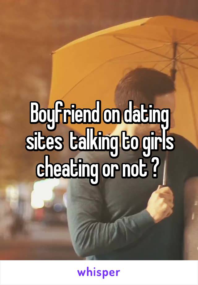 Boyfriend on dating sites  talking to girls cheating or not ? 