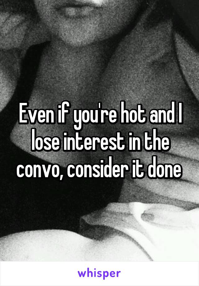 Even if you're hot and I lose interest in the convo, consider it done 