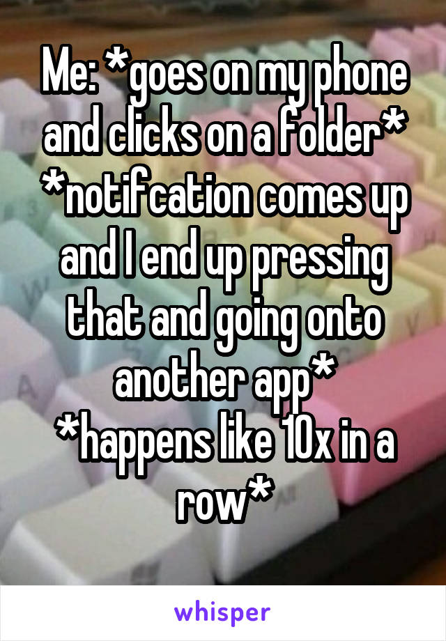 Me: *goes on my phone and clicks on a folder*
*notifcation comes up and I end up pressing that and going onto another app*
*happens like 10x in a row*
