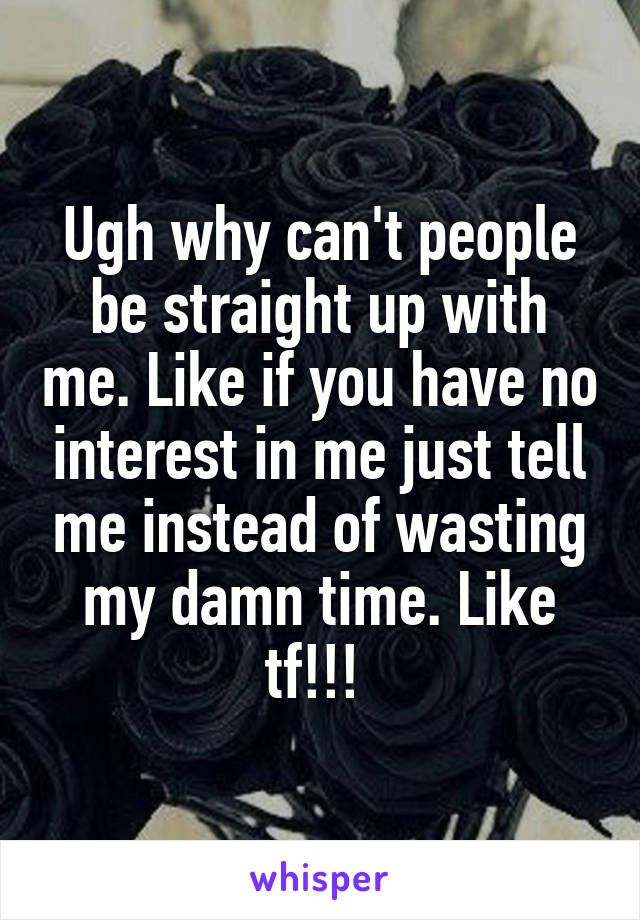 Ugh why can't people be straight up with me. Like if you have no interest in me just tell me instead of wasting my damn time. Like tf!!! 